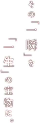 その一瞬を一生の宝物に
